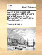 A view of the causes and consequences of the present war with France. By the Honourable Thomas Erskine. The sixth edition.