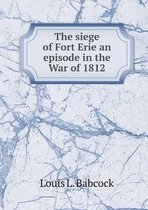 The siege of Fort Erie an episode in the War of 1812