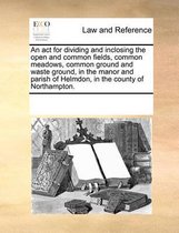 An ACT for Dividing and Inclosing the Open and Common Fields, Common Meadows, Common Ground and Waste Ground, in the Manor and Parish of Helmdon, in the County of Northampton.