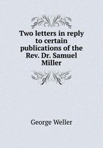 Two letters in reply to certain publications of the Rev. Dr. Samuel Miller