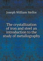 The crystallization of iron and steel an introduction to the study of metallography
