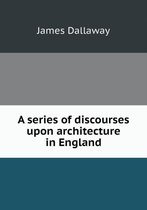 A series of discourses upon architecture in England