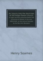 An inquiry into the doctrines of the Anglo-Saxon church, in eight sermons preached before the University of Oxford, in the year MDCCCXXX., at the lecture founded by the Rev. John B