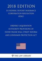 Orderly Liquidation Authority Provisions of Dodd-Frank Wall Street Reform and Consumer Protection ACT (Us Federal Deposit Insurance Corporation Regulation) (Fdic) (2018 Edition)