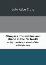 Glimpses of sunshine and shade in the far North or, My travels in theland of the midnight sun