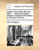 Legato D'Un Padre Alle Sue Figlie; ... Opera del Dottor Gregory, Tradotta Dell'inglese, Da Giovanni Sivrac, ...