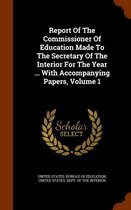 Report of the Commissioner of Education Made to the Secretary of the Interior for the Year ... with Accompanying Papers, Volume 1