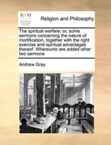 The Spiritual Warfare; Or, Some Sermons Concerning the Nature of Mortification, Together with the Right Exercise and Spiritual Advantages Thereof. Whereunto Are Added Other Two Ser