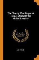 The Charity That Began at Home; A Comedy for Philanthropists