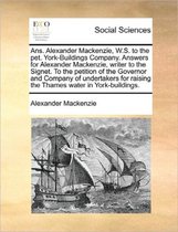 ANS. Alexander MacKenzie, W.S. to the Pet. York-Buildings Company. Answers for Alexander MacKenzie, Writer to the Signet. to the Petition of the Governor and Company of Undertakers for Raisin