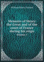 Memoirs of Henry the Great and of the court of France during his reign Volume 1