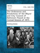 The Ordinances and Resolutions of the Mayor and City Council of Baltimore Passed at the Annual Session of 1875.