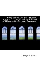 Progressive German Reader, Adapted to the American Edition of Ollendorff's German Grammar