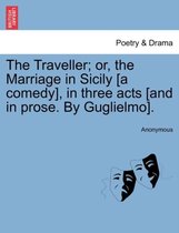 The Traveller; Or, the Marriage in Sicily [a Comedy], in Three Acts [and in Prose. by Guglielmo].