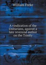 A vindication of the Unitarians, against a late reverend author on the Trinity