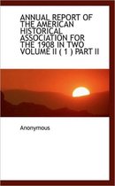 Annual Report of the American Historical Association for the 1908 in Two Volume II ( 1 ) Part II