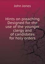 Hints on Preaching Designed for the Use of the Younger Clergy and of Candidates for Holy Orders