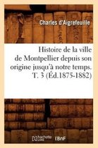 Histoire- Histoire de la Ville de Montpellier Depuis Son Origine Jusqu'� Notre Temps. T. 3 (�d.1875-1882)