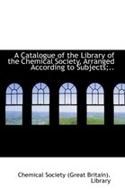 A Catalogue of the Library of the Chemical Society, Arranged According to Subjects;..