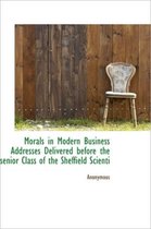 Morals in Modern Business Addresses Delivered Before the Senior Class of the Sheffield Scienti