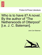Who Is to Have It? a Novel. by the Author of The Netherwoods of Otterpool [I.E. J. C. Bateman].