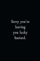 Sorry You're Leaving You Lucky Bastard