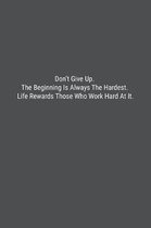 Don't Give Up. The Beginning Is Always The Hardest. Life Rewards Those Who Work Hard At It.