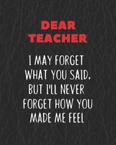 Dear Teacher I May Forget What You Said, But I'll Never Forget How You Made Me Feel