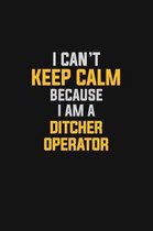 I Can't Keep Calm Because I Am A Ditcher Operator