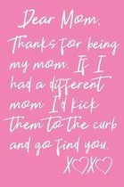 Dear Mom, Thanks For Being My Mom. If I Had A Different Mom I'd Kick Them To The Curb And Go Find You XX