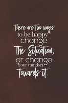There Are Two Way To Be Happy Change The Situation, Or Change The Mindset Towards It