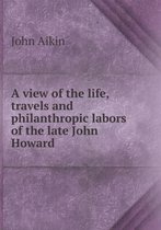 A view of the life, travels and philanthropic labors of the late John Howard
