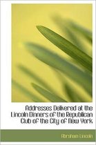 Addresses Delivered at the Lincoln Dinners of the Republican Club of the City of New York