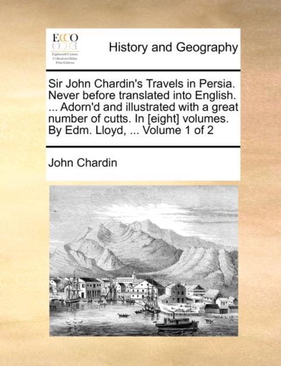 Sir John Chardin's Travels in Persia. Never Before Translated Into English. ... Adorn'd and Illustrated with a Great Number of Cutts. in [Eight] Volumes. by Edm. Lloyd, ... Volume 1 of 2