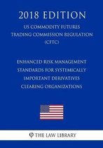 Enhanced Risk Management Standards for Systemically Important Derivatives Clearing Organizations (Us Commodity Futures Trading Commission Regulation) (Cftc) (2018 Edition)