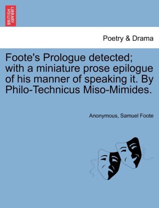 Foote's Prologue Detected; With a Miniature Prose Epilogue of His Manner of Speaking It. by Philo-Technicus Miso-Mimides.