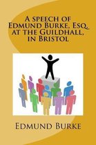 A speech of Edmund Burke, Esq. at the Guildhall, in Bristol