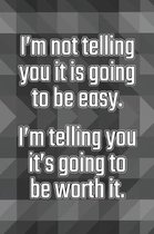 I'm Not Telling You It's Going to Be Easy. I'm Telling You It's Going to Be Worth It