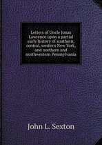 Letters of Uncle Jonas Lawrence upon a partial early history of southern, central, western New York, and northern and northwestern Pennsylvania