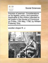 Impress of Seamen. Considerations on Its Legality, Policy, and Operation. Applicable to the Motion Intended to Be Made in the House of Commons on Friday, 12th May, 1786, by William Pulteney, 