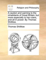 A Caution and Warning to the Inhabitants of Great Britain; But More Especially to Her Rulers, and All in Power. by Thomas Shillitoe.