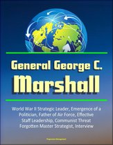 General George C. Marshall: World War II Strategic Leader, Emergence of a Politician, Father of Air Force, Effective Staff Leadership, Communist Threat, Forgotten Master Strategist, Interview