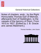 Notes of Charters, Andc., by the Right Honourable Thomas Earl of Melrose, Afterwards Earl of Haddington, to the Vassals of the Baronry of Drem. from 1615 to 1627. [edited by J. B.