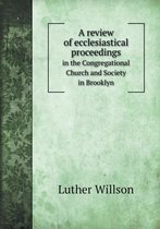 A review of ecclesiastical proceedings in the Congregational Church and Society in Brooklyn