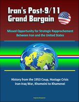 Iran's Post-9/11 Grand Bargain: Missed Opportunity for Strategic Rapprochement Between Iran and the United States - History from the 1953 Coup, Hostage Crisis, Iran-Iraq War, Khomeini to Khamenei