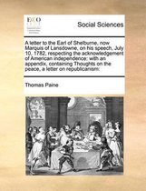 A letter to the Earl of Shelburne, now Marquis of Lansdowne, on his speech, July 10, 1782, respecting the acknowledgement of American independence