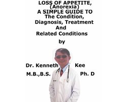 Loss of Appetite, (Anorexia) A Simple Guide To The Condition, Diagnosis, Treatment And Related Conditions