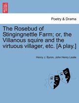 The Rosebud of Stingingnettle Farm; Or, the Villanous Squire and the Virtuous Villager, Etc. [a Play.]
