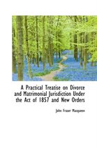 A Practical Treatise on Divorce and Matrimonial Jurisdiction Under the Act of 1857 and New Orders