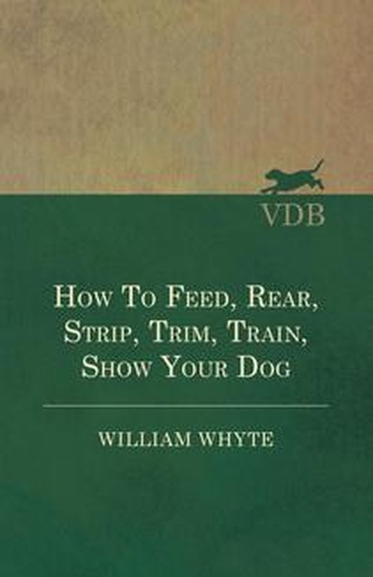 How To Feed, Rear, Strip, Trim, Train, Show Your Dog - cover